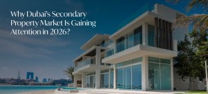 Why Dubai’s Secondary Property Market Is Gaining Attention in 2026?